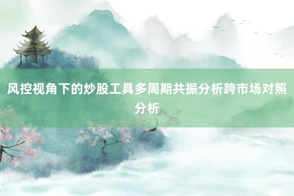 风控视角下的炒股工具多周期共振分析跨市场对照分析