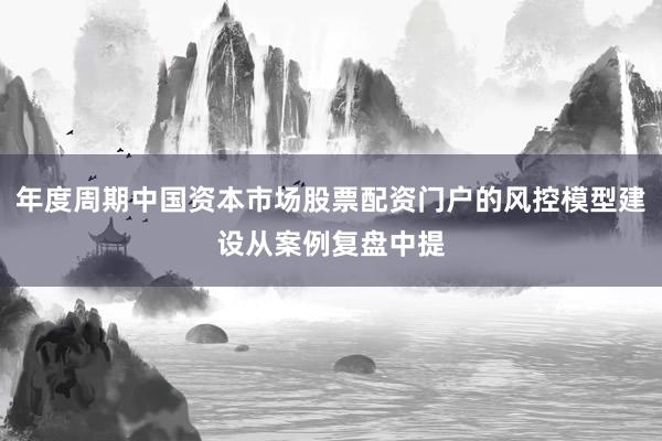 年度周期中国资本市场股票配资门户的风控模型建设从案例复盘中提