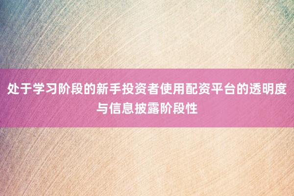 处于学习阶段的新手投资者使用配资平台的透明度与信息披露阶段性
