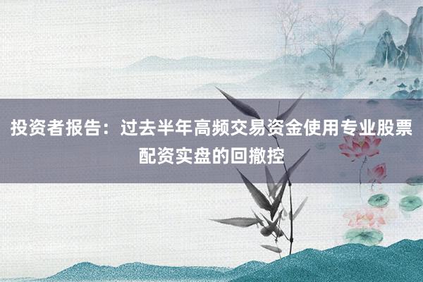 投资者报告：过去半年高频交易资金使用专业股票配资实盘的回撤控
