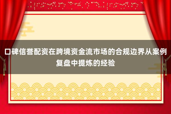 口碑信誉配资在跨境资金流市场的合规边界从案例复盘中提炼的经验
