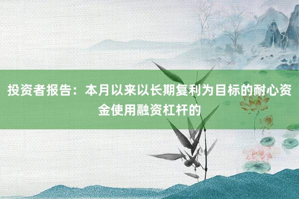 投资者报告：本月以来以长期复利为目标的耐心资金使用融资杠杆的