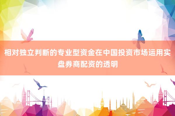 相对独立判断的专业型资金在中国投资市场运用实盘券商配资的透明