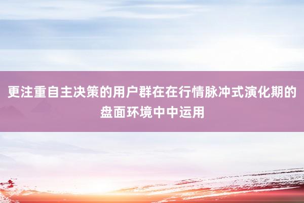 更注重自主决策的用户群在在行情脉冲式演化期的盘面环境中中运用