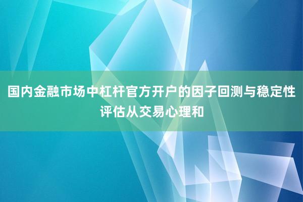 国内金融市场中杠杆官方开户的因子回测与稳定性评估从交易心理和