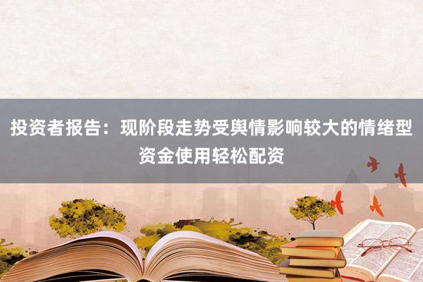 投资者报告：现阶段走势受舆情影响较大的情绪型资金使用轻松配资