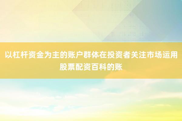 以杠杆资金为主的账户群体在投资者关注市场运用股票配资百科的账