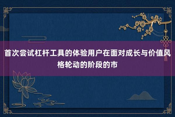 首次尝试杠杆工具的体验用户在面对成长与价值风格轮动的阶段的市