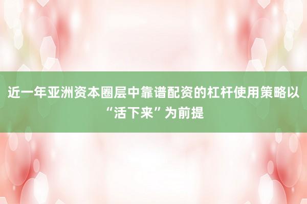 近一年亚洲资本圈层中靠谱配资的杠杆使用策略以“活下来”为前提