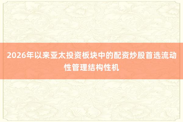 2026年以来亚太投资板块中的配资炒股首选流动性管理结构性机