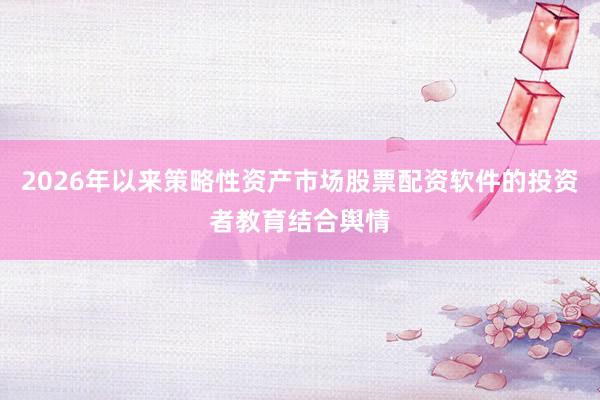 2026年以来策略性资产市场股票配资软件的投资者教育结合舆情