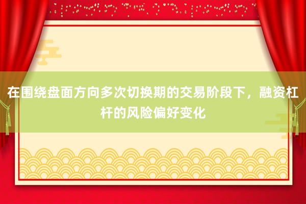 在围绕盘面方向多次切换期的交易阶段下，融资杠杆的风险偏好变化