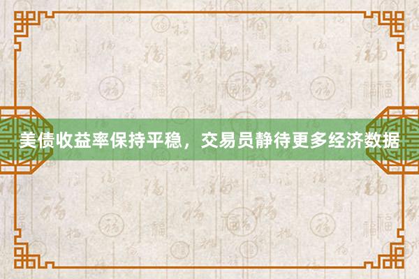 美债收益率保持平稳，交易员静待更多经济数据