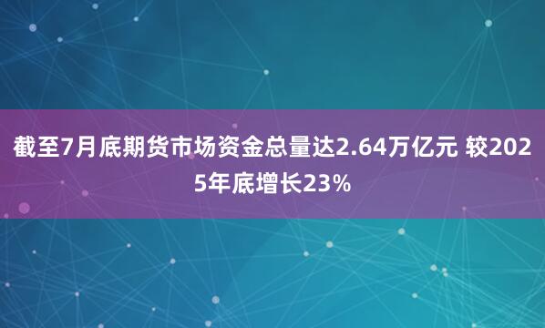 截至7月底期货市场资金总量达2.64万亿元 较2025年底增长23%