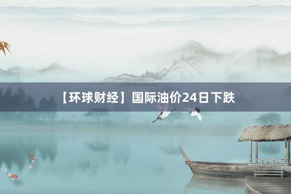 【环球财经】国际油价24日下跌