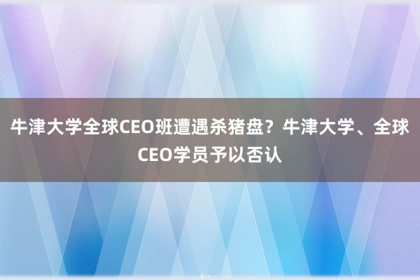 牛津大学全球CEO班遭遇杀猪盘？牛津大学、全球CEO学员予以否认