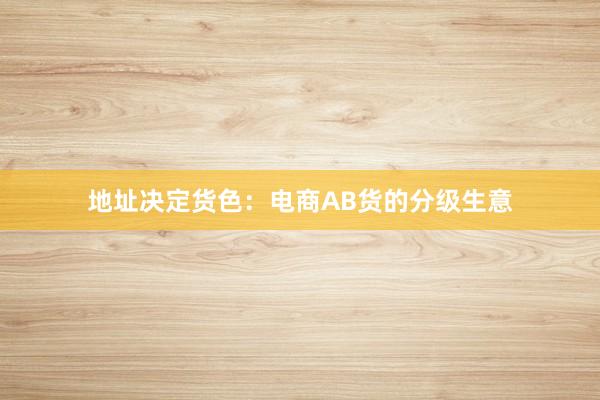 地址决定货色：电商AB货的分级生意