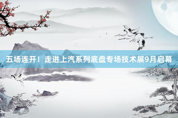 五场连开！走进上汽系列底盘专场技术展9月启幕