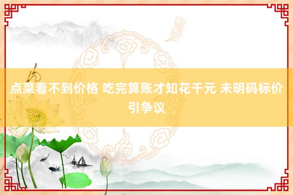 点菜看不到价格 吃完算账才知花千元 未明码标价引争议