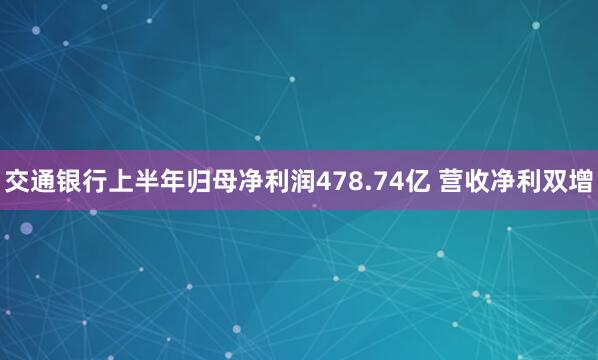 交通银行上半年归母净利润478.74亿 营收净利双增