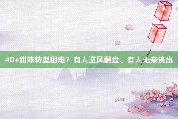 40+甜妹转型困难？有人逆风翻盘、有人无奈淡出