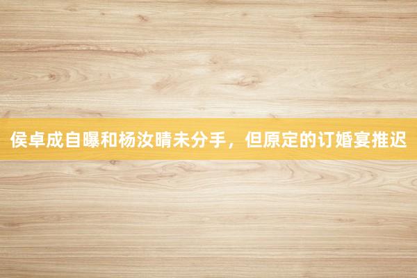 侯卓成自曝和杨汝晴未分手，但原定的订婚宴推迟