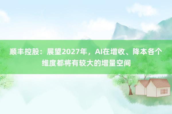 顺丰控股：展望2027年，AI在增收、降本各个维度都将有较大的增量空间