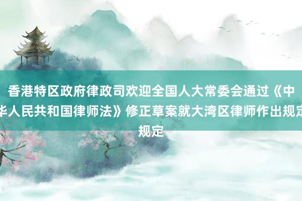 香港特区政府律政司欢迎全国人大常委会通过《中华人民共和国律师法》修正草案就大湾区律师作出规定