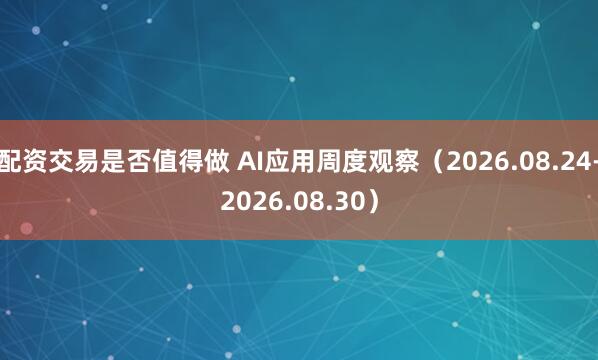 配资交易是否值得做 AI应用周度观察（2026.08.24-2026.08.30）