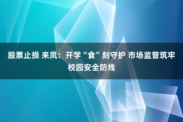 股票止损 来凤：开学“食”刻守护 市场监管筑牢校园安全防线
