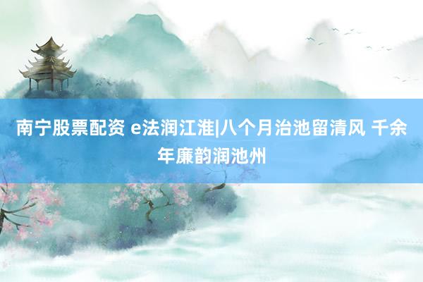 南宁股票配资 e法润江淮|八个月治池留清风 千余年廉韵润池州