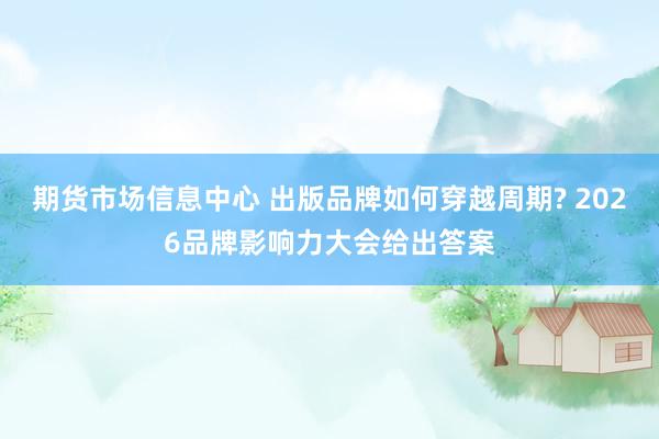 期货市场信息中心 出版品牌如何穿越周期? 2026品牌影响力大会给出答案