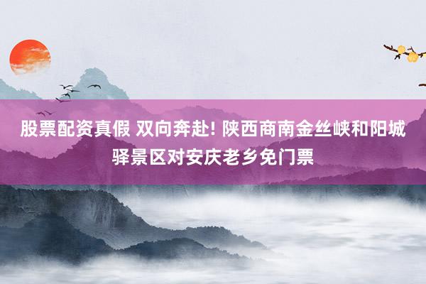 股票配资真假 双向奔赴! 陕西商南金丝峡和阳城驿景区对安庆老乡免门票