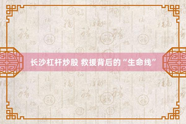 长沙杠杆炒股 救援背后的“生命线”