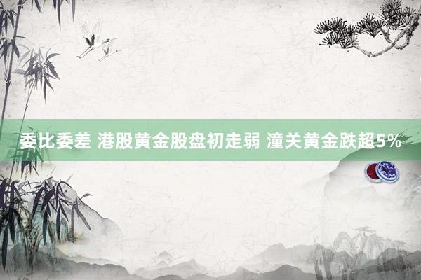 委比委差 港股黄金股盘初走弱 潼关黄金跌超5%