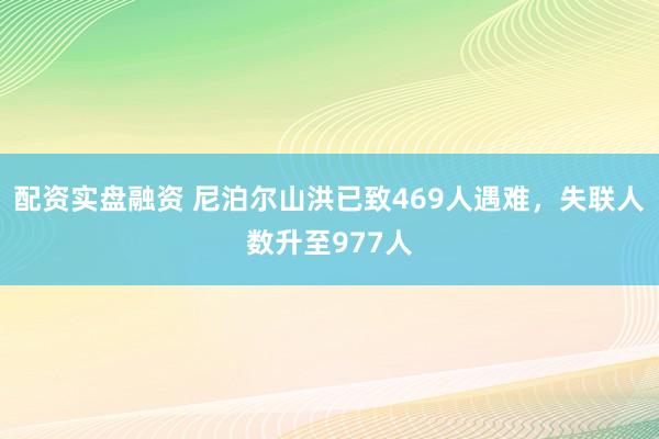 配资实盘融资 尼泊尔山洪已致469人遇难，失联人数升至977人