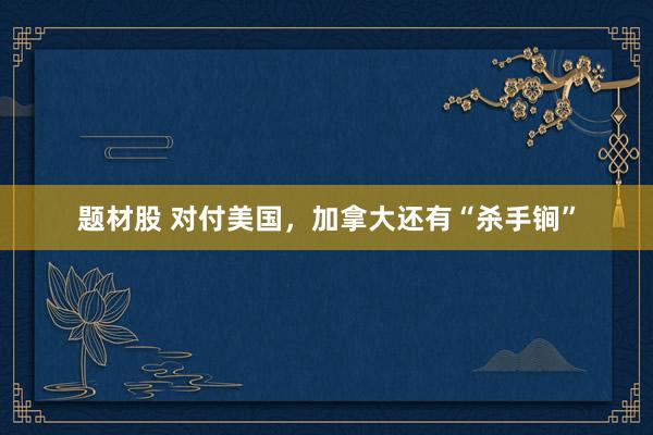 题材股 对付美国，加拿大还有“杀手锏”