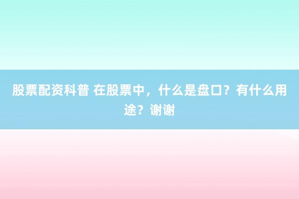 股票配资科普 在股票中，什么是盘口？有什么用途？谢谢