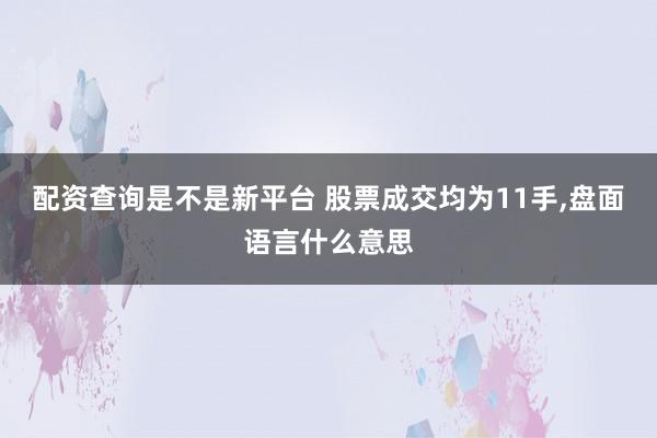 配资查询是不是新平台 股票成交均为11手,盘面语言什么意思