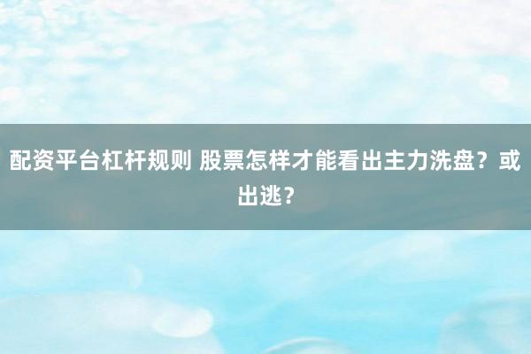 配资平台杠杆规则 股票怎样才能看出主力洗盘？或出逃？