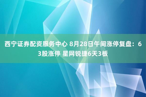 西宁证券配资服务中心 8月28日午间涨停复盘：63股涨停 星网锐捷6天3板