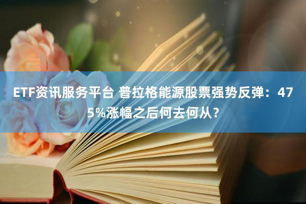 ETF资讯服务平台 普拉格能源股票强势反弹：475%涨幅之后何去何从？