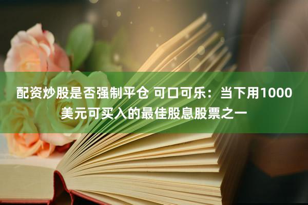 配资炒股是否强制平仓 可口可乐：当下用1000美元可买入的最佳股息股票之一