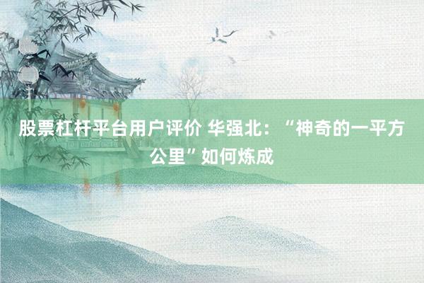 股票杠杆平台用户评价 华强北：“神奇的一平方公里”如何炼成