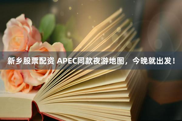 新乡股票配资 APEC同款夜游地图，今晚就出发！