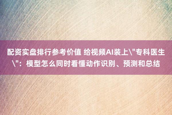配资实盘排行参考价值 给视频AI装上＂专科医生＂：模型怎么同时看懂动作识别、预测和总结
