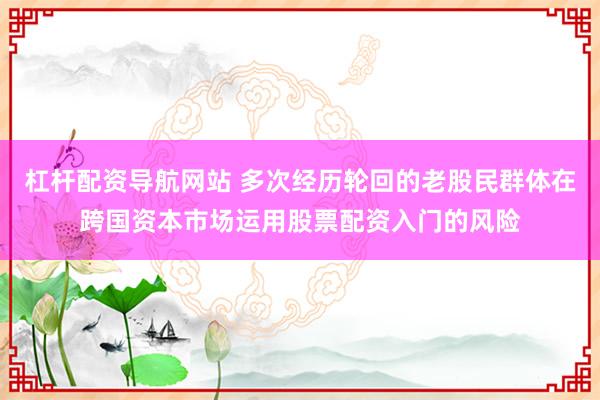 杠杆配资导航网站 多次经历轮回的老股民群体在跨国资本市场运用股票配资入门的风险