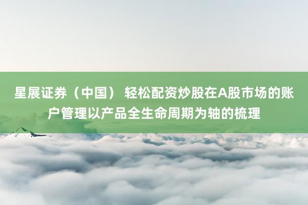 星展证券（中国） 轻松配资炒股在A股市场的账户管理以产品全生命周期为轴的梳理