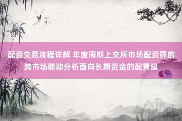 配资交易流程详解 年度周期上交所市场配资界的跨市场联动分析面向长期资金的配置建