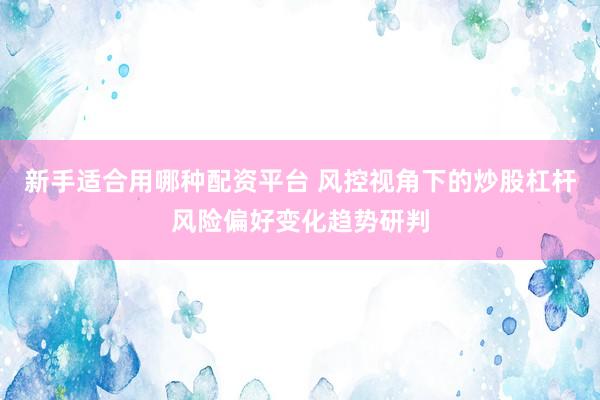 新手适合用哪种配资平台 风控视角下的炒股杠杆风险偏好变化趋势研判